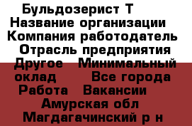 Бульдозерист Т-170 › Название организации ­ Компания-работодатель › Отрасль предприятия ­ Другое › Минимальный оклад ­ 1 - Все города Работа » Вакансии   . Амурская обл.,Магдагачинский р-н